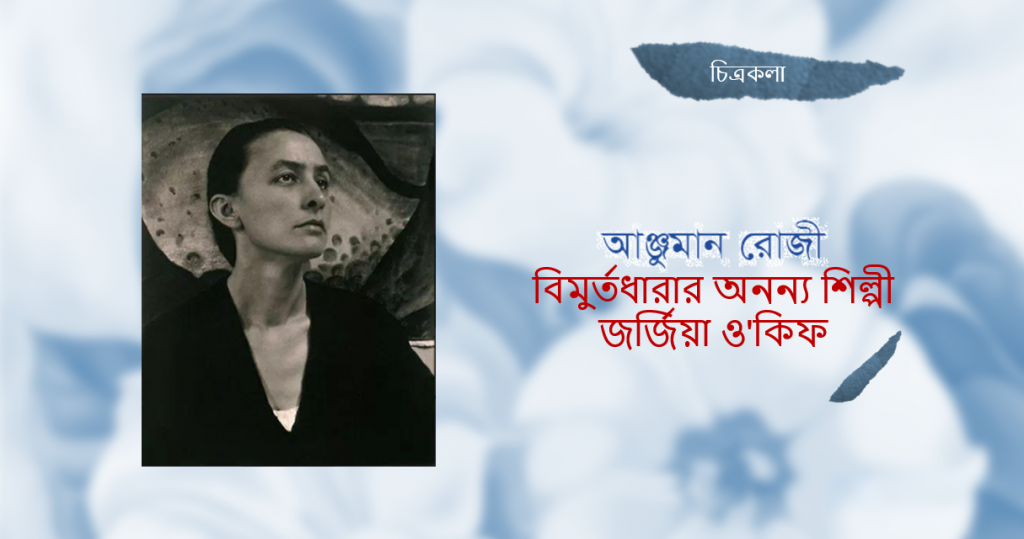 আঞ্জুমান রোজী: বিমুর্তধারার অনন্য শিল্পী জর্জিয়া ও’কিফ