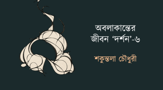 শকুন্তলা চৌধুরী: অবলাকান্তের জীবন ‘দর্শন’-৬